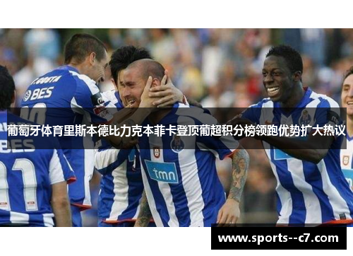 葡萄牙体育里斯本德比力克本菲卡登顶葡超积分榜领跑优势扩大热议